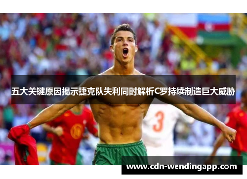 五大关键原因揭示捷克队失利同时解析C罗持续制造巨大威胁