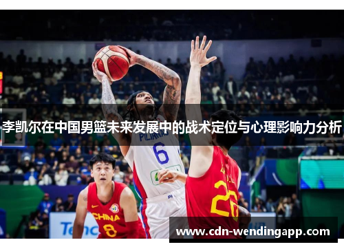 李凯尔在中国男篮未来发展中的战术定位与心理影响力分析