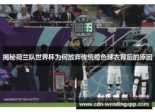 揭秘荷兰队世界杯为何放弃传统橙色球衣背后的原因