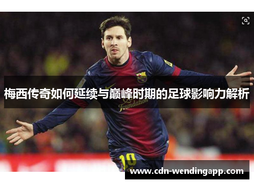 梅西传奇如何延续与巅峰时期的足球影响力解析