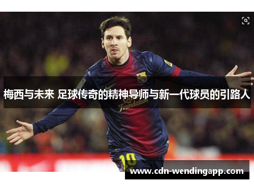 梅西与未来 足球传奇的精神导师与新一代球员的引路人