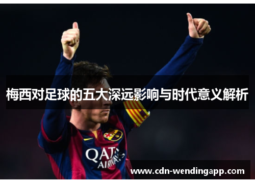 梅西对足球的五大深远影响与时代意义解析
