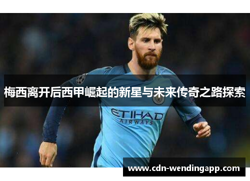 梅西离开后西甲崛起的新星与未来传奇之路探索