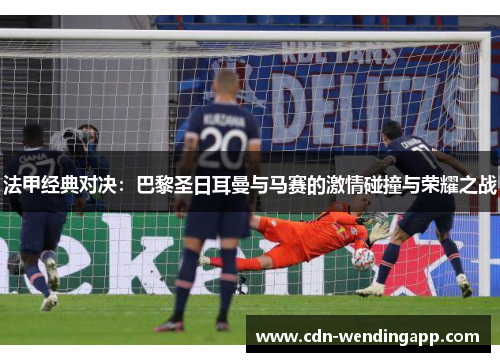 法甲经典对决：巴黎圣日耳曼与马赛的激情碰撞与荣耀之战