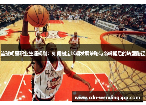 篮球明星职业生涯规划：如何制定长期发展策略与巅峰期后的转型路径