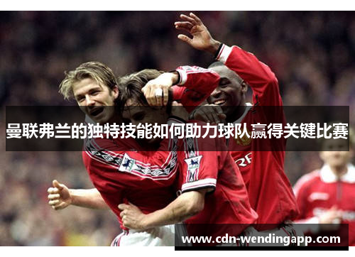 曼联弗兰的独特技能如何助力球队赢得关键比赛