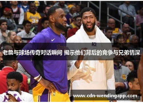 老詹与球场传奇对话瞬间 揭示他们背后的竞争与兄弟情深