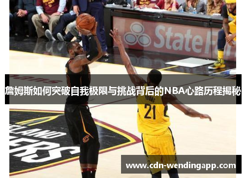 詹姆斯如何突破自我极限与挑战背后的NBA心路历程揭秘