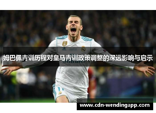 姆巴佩青训历程对皇马青训政策调整的深远影响与启示