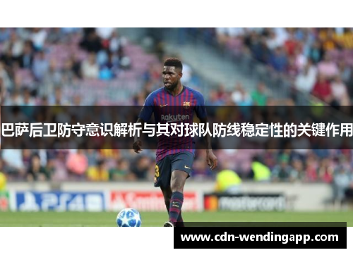 巴萨后卫防守意识解析与其对球队防线稳定性的关键作用