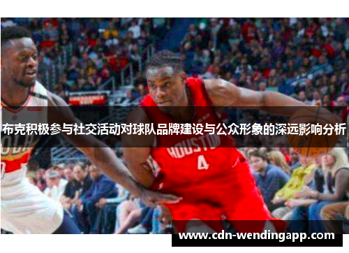 布克积极参与社交活动对球队品牌建设与公众形象的深远影响分析