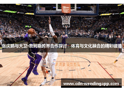 张庆鹏与大卫·詹姆斯跨界合作探讨：体育与文化融合的精彩碰撞