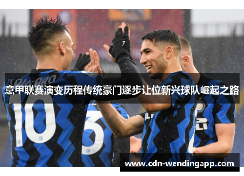 意甲联赛演变历程传统豪门逐步让位新兴球队崛起之路