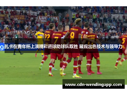 扎卡在青年杯上演精彩进球助球队取胜 展现出色技术与领导力