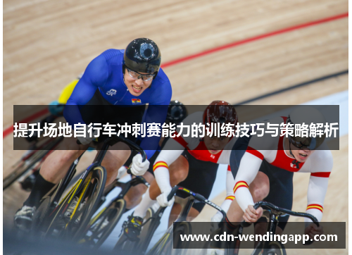 提升场地自行车冲刺赛能力的训练技巧与策略解析