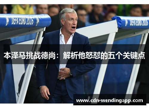本泽马挑战德尚：解析他怒怼的五个关键点
