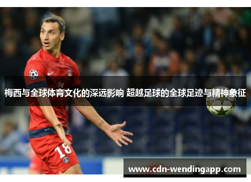 梅西与全球体育文化的深远影响 超越足球的全球足迹与精神象征