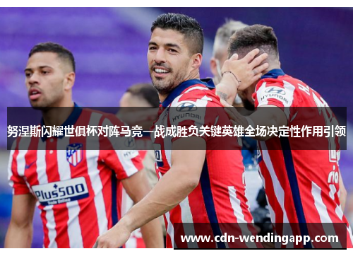 努涅斯闪耀世俱杯对阵马竞一战成胜负关键英雄全场决定性作用引领