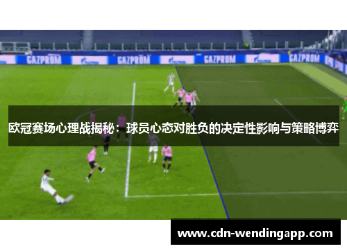 欧冠赛场心理战揭秘：球员心态对胜负的决定性影响与策略博弈
