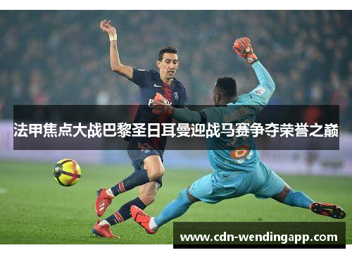 法甲焦点大战巴黎圣日耳曼迎战马赛争夺荣誉之巅