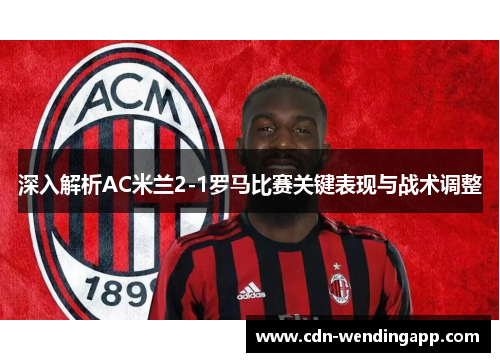 深入解析AC米兰2-1罗马比赛关键表现与战术调整