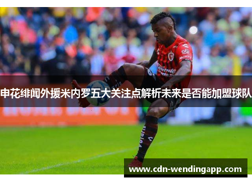申花绯闻外援米内罗五大关注点解析未来是否能加盟球队