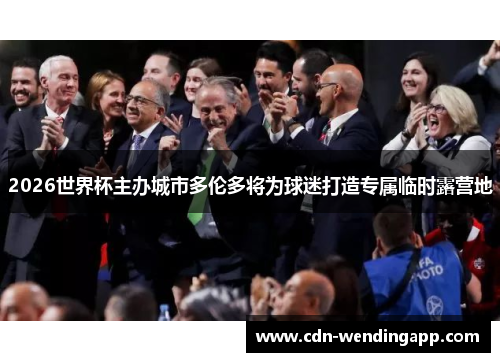 2026世界杯主办城市多伦多将为球迷打造专属临时露营地