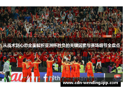 从战术到心态全面解析亚洲杯胜负的关键因素与赛场细节全盘点