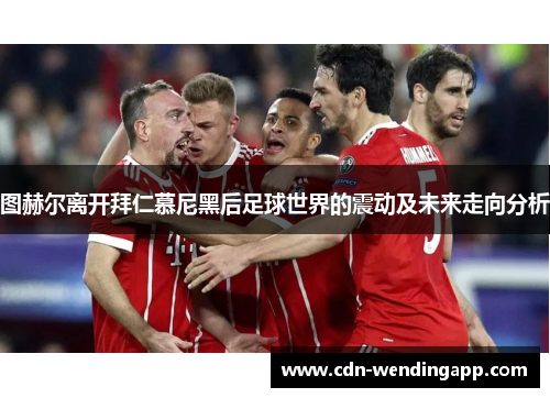 图赫尔离开拜仁慕尼黑后足球世界的震动及未来走向分析