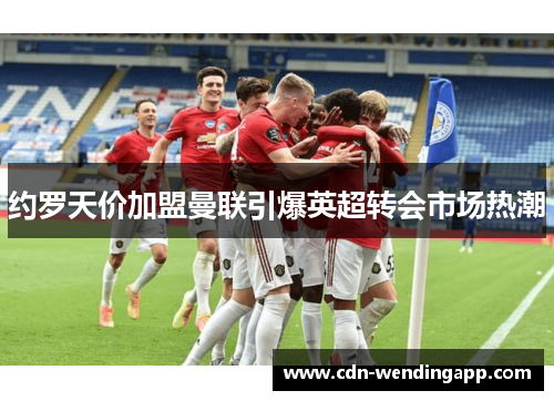 约罗天价加盟曼联引爆英超转会市场热潮