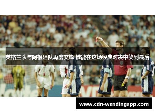 英格兰队与阿根廷队再度交锋 谁能在这场经典对决中笑到最后