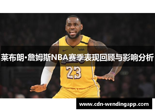 莱布朗·詹姆斯NBA赛季表现回顾与影响分析