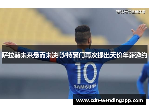 萨拉赫未来悬而未决 沙特豪门再次提出天价年薪邀约