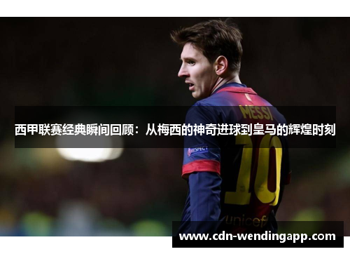 西甲联赛经典瞬间回顾：从梅西的神奇进球到皇马的辉煌时刻