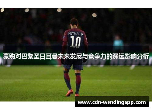 豪购对巴黎圣日耳曼未来发展与竞争力的深远影响分析